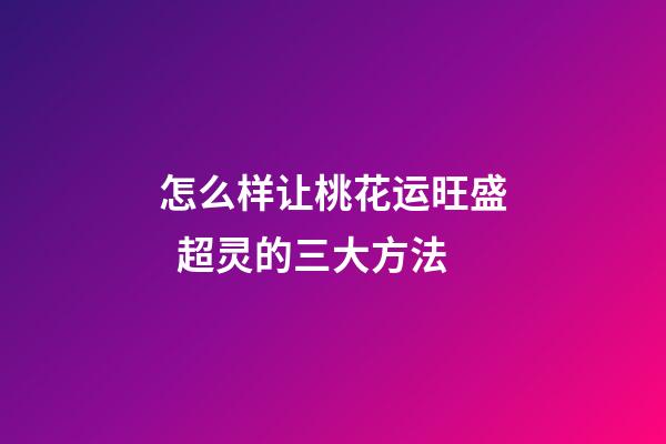 怎么样让桃花运旺盛  超灵的三大方法
